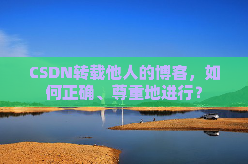 CSDN转载他人的博客,如何正确、尊重地进行?